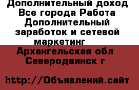 Дополнительный доход - Все города Работа » Дополнительный заработок и сетевой маркетинг   . Архангельская обл.,Северодвинск г.